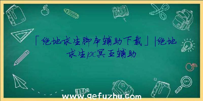 「绝地求生脚本辅助下载」|绝地求生pc冥王辅助